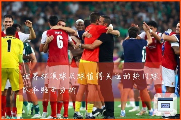 世界杯滚球买球值得关注的热门球队和赔率分析