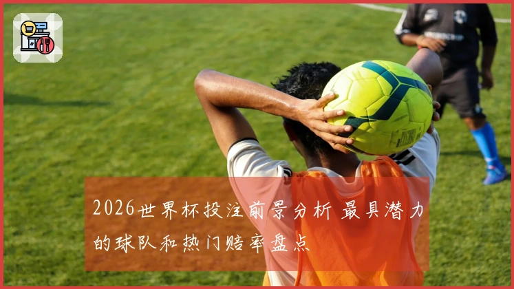 2026世界杯投注前景分析 最具潜力的球队和热门赔率盘点