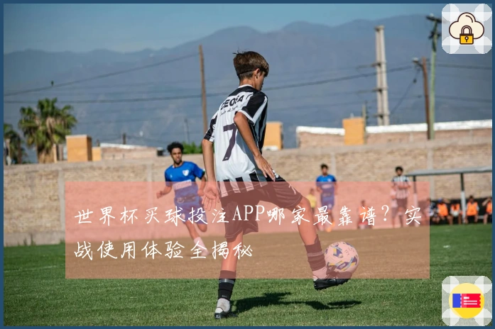 世界杯买球投注APP哪家最靠谱？实战使用体验全揭秘