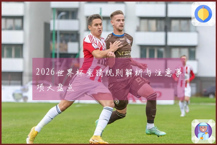 2026世界杯竞猜规则解析与注意事项大盘点