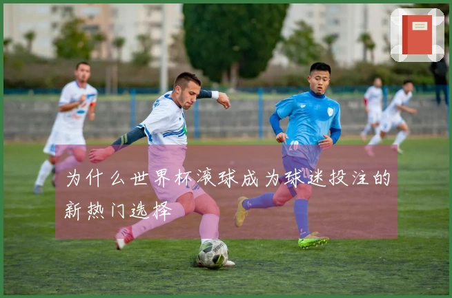 为什么世界杯滚球成为球迷投注的新热门选择