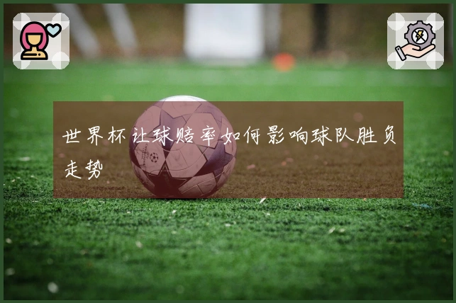 世界杯让球赔率如何影响球队胜负走势