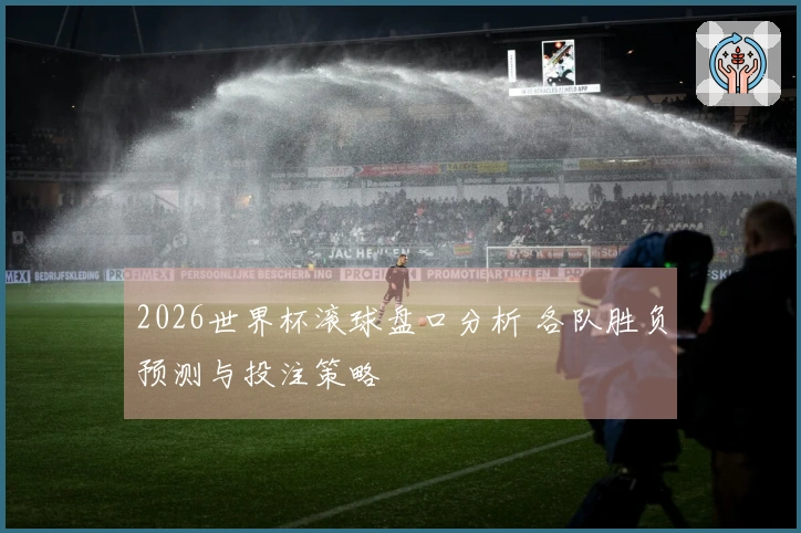 2026世界杯滚球盘口分析 各队胜负预测与投注策略