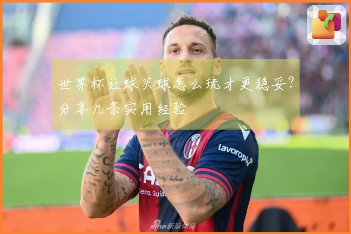 世界杯让球买球怎么玩才更稳妥？分享几条实用经验