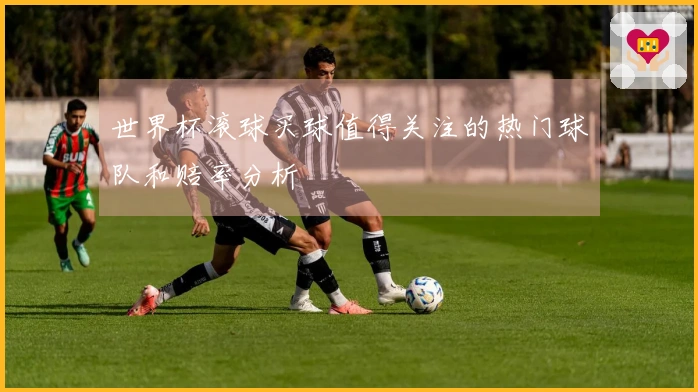 世界杯滚球买球值得关注的热门球队和赔率分析
