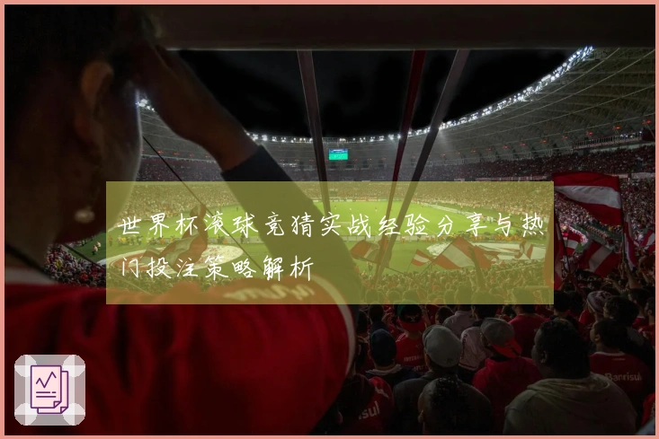 世界杯滚球竞猜实战经验分享与热门投注策略解析