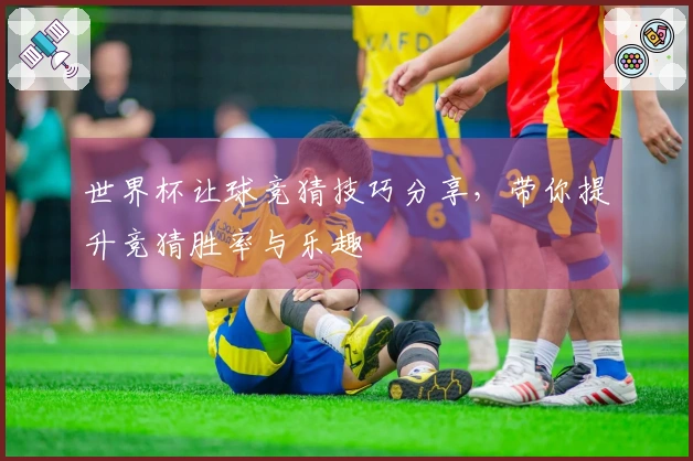 世界杯让球竞猜技巧分享，带你提升竞猜胜率与乐趣