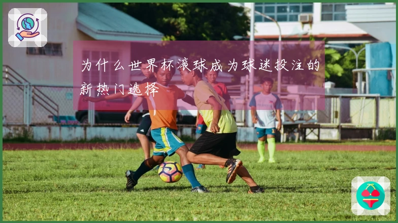 为什么世界杯滚球成为球迷投注的新热门选择