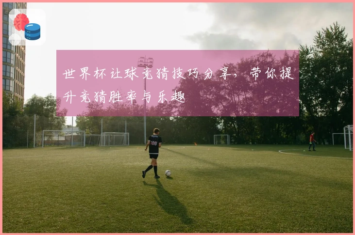 世界杯让球竞猜技巧分享，带你提升竞猜胜率与乐趣