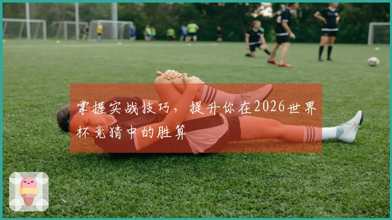 掌握实战技巧，提升你在2026世界杯竞猜中的胜算