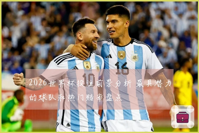 2026世界杯投注前景分析 最具潜力的球队和热门赔率盘点