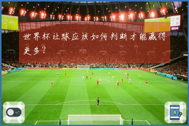 世界杯让球应该如何判断才能赢得更多？